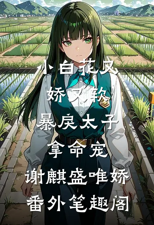 小白花又娇又软，暴戾太子拿命宠：谢麒盛唯娇番外笔趣阁