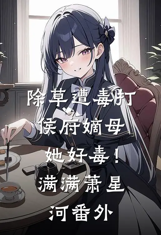 除草遭毒打，侯府嫡母她好毒！满满萧星河番外