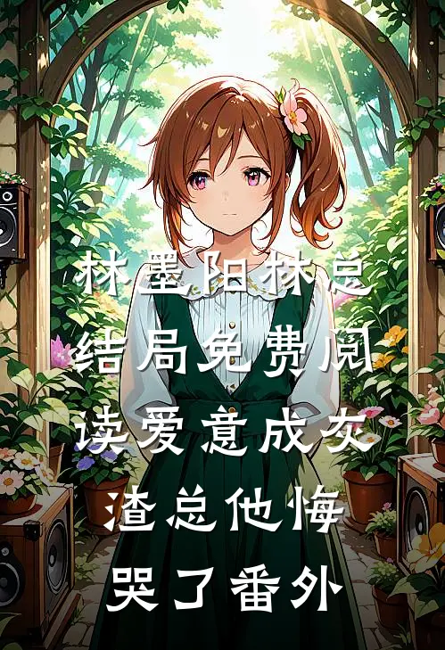林墨阳林总结局免费阅读爱意成灰，渣总他悔哭了番外