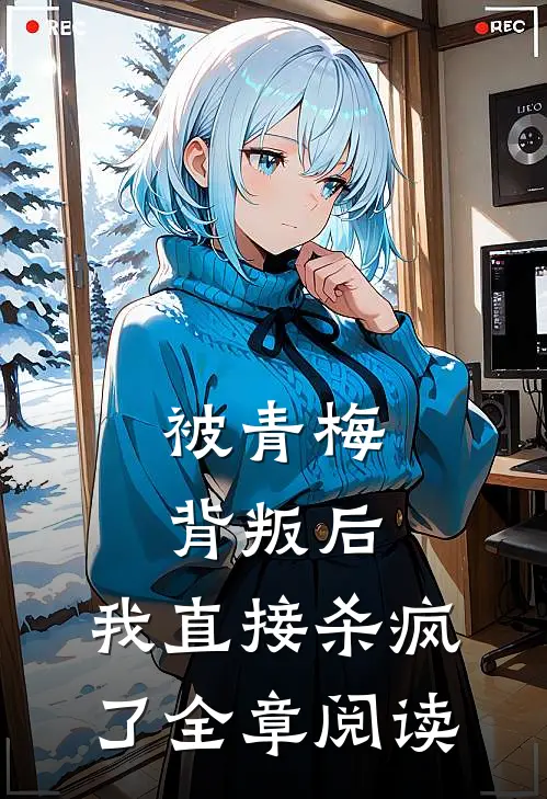 被青梅背叛后，我直接杀疯了全章阅读