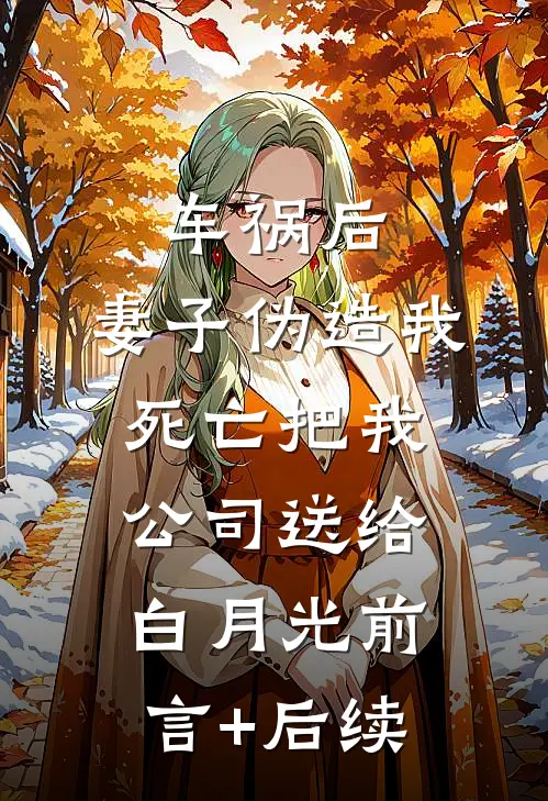 车祸后，妻子伪造我死亡把我公司送给白月光前言+后续