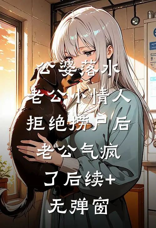 公婆落水，老公小情人拒绝捞尸后，老公气疯了后续+无弹窗