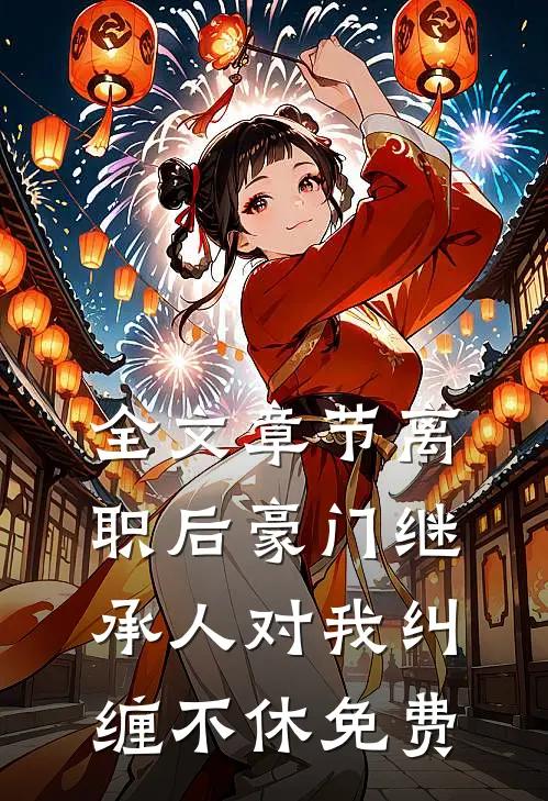 全文章节离职后豪门继承人对我纠缠不休免费