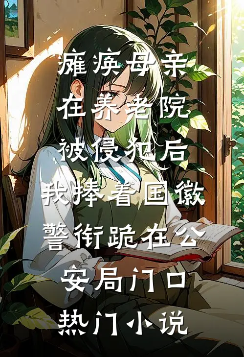 瘫痪母亲在养老院被侵犯后，我捧着国徽警衔跪在公安局门口热门小说