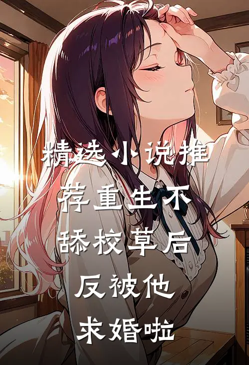精选小说推荐重生不舔校草后，反被他求婚啦
