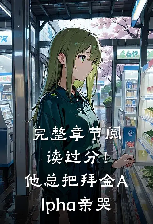 完整章节阅读过分！他总把拜金Alpha亲哭
