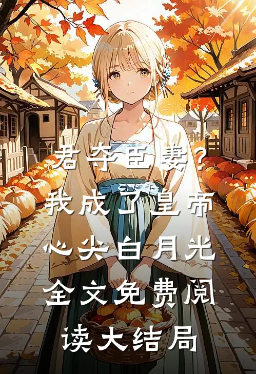 君夺臣妻？我成了皇帝心尖白月光全文免费阅读大结局