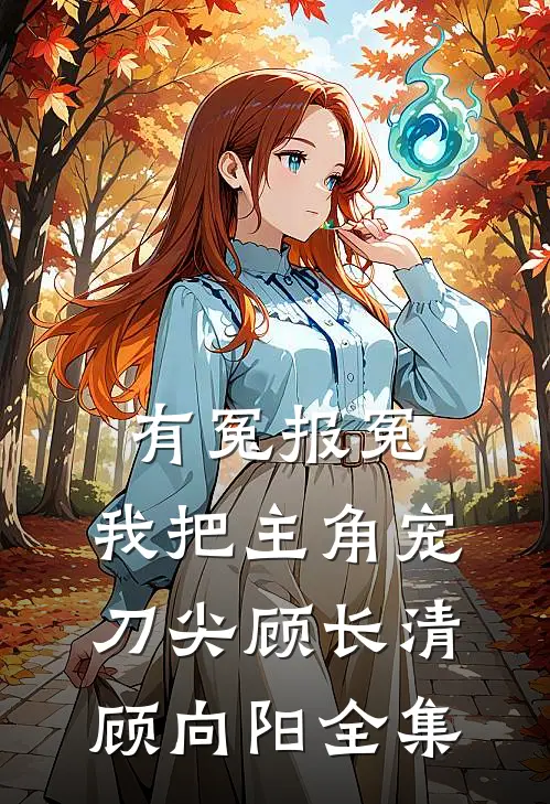 有冤报冤，我把主角宠刀尖顾长清顾向阳全集