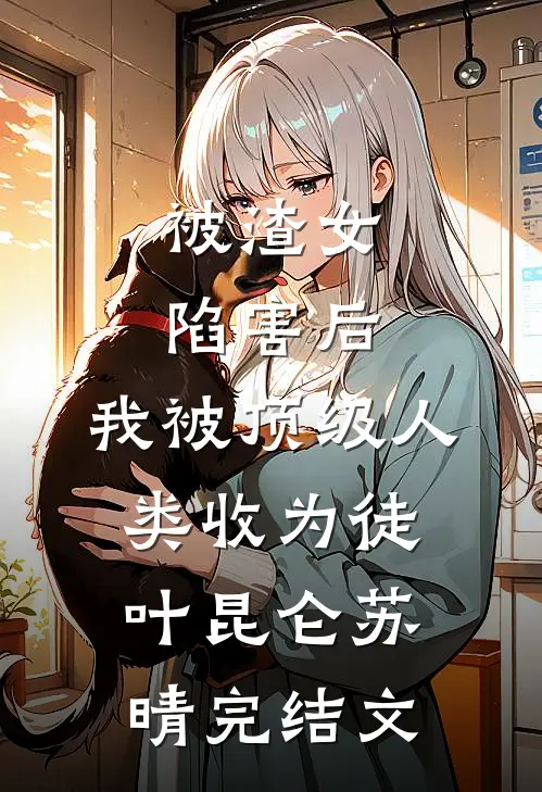 被渣女陷害后，我被顶级人类收为徒叶昆仑苏晴完结文