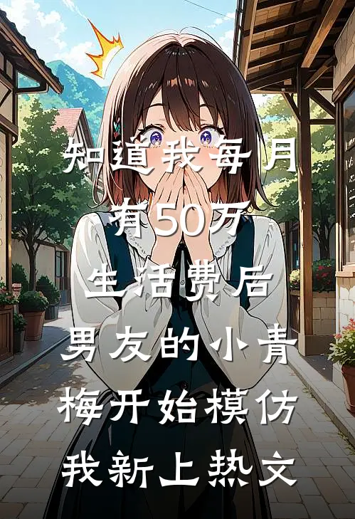 知道我每月有50万生活费后，男友的小青梅开始模仿我新上热文
