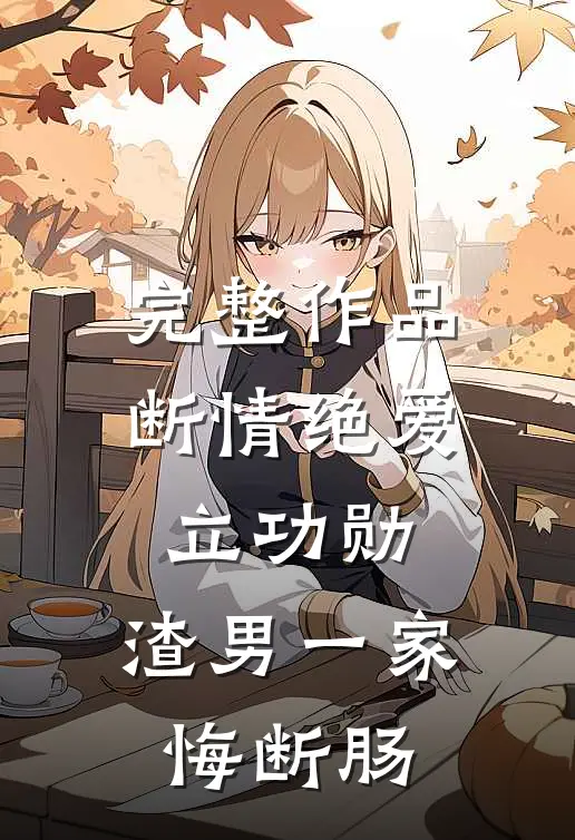 完整作品断情绝爱立功勋，渣男一家悔断肠