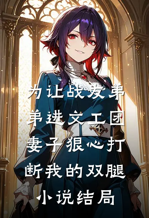 为让战友弟弟进文工团，妻子狠心打断我的双腿小说结局