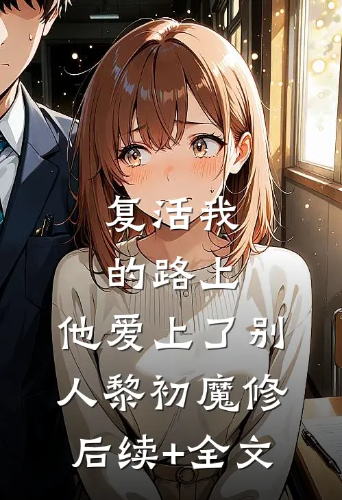 复活我的路上，他爱上了别人黎初魔修后续+全文