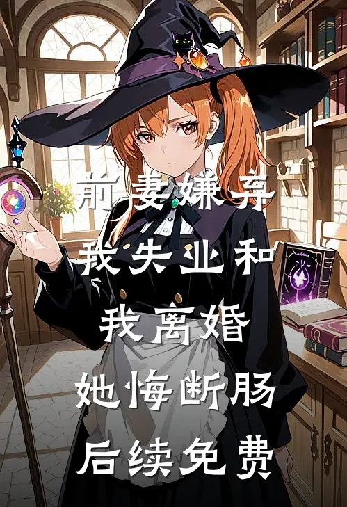 前妻嫌弃我失业和我离婚，她悔断肠后续免费