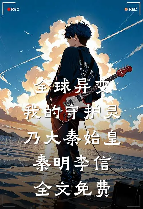 全球异变：我的守护灵乃大秦始皇秦明李信全文免费