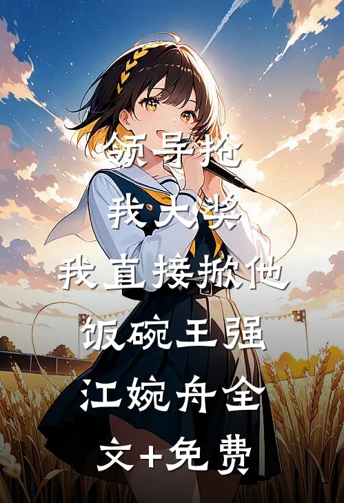 领导抢我大奖，我直接掀他饭碗王强江婉舟全文+免费