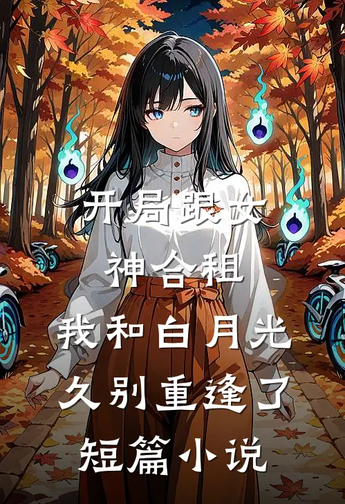 开局跟女神合租，我和白月光久别重逢了短篇小说