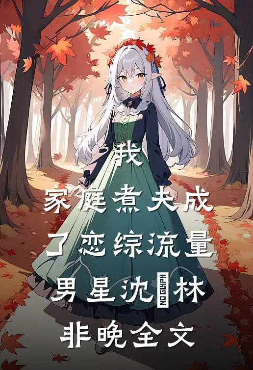 我，家庭煮夫成了恋综流量男星沈彧林非晚全文