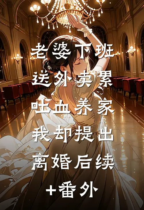 老婆下班送外卖累吐血养家，我却提出离婚后续+番外