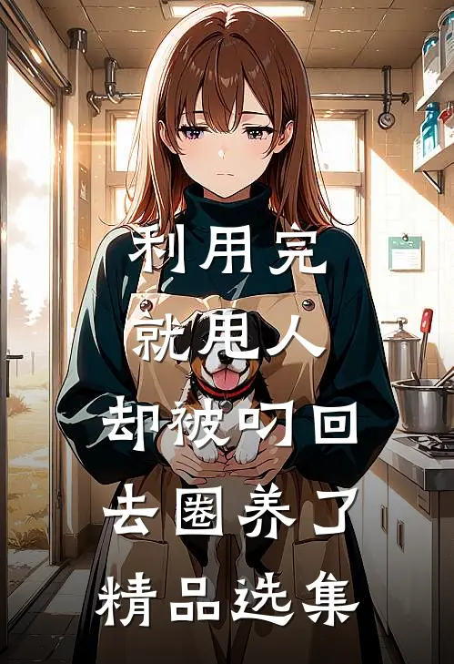 利用完就甩人，却被叼回去圈养了精品选集