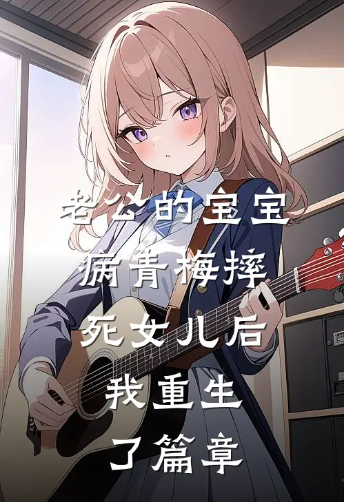 老公的宝宝病青梅摔死女儿后，我重生了篇章