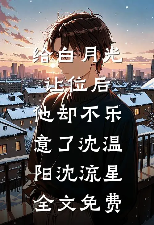 给白月光让位后，他却不乐意了沈温阳沈流星全文免费