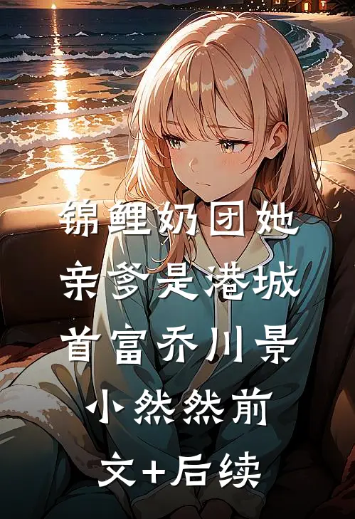 锦鲤奶团她亲爹是港城首富乔川景小然然前文+后续