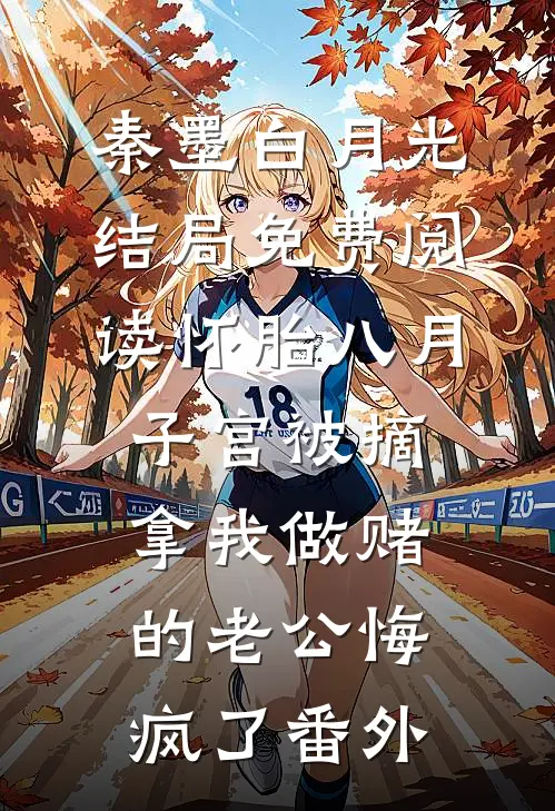秦墨白月光结局免费阅读怀胎八月子宫被摘，拿我做赌的老公悔疯了番外