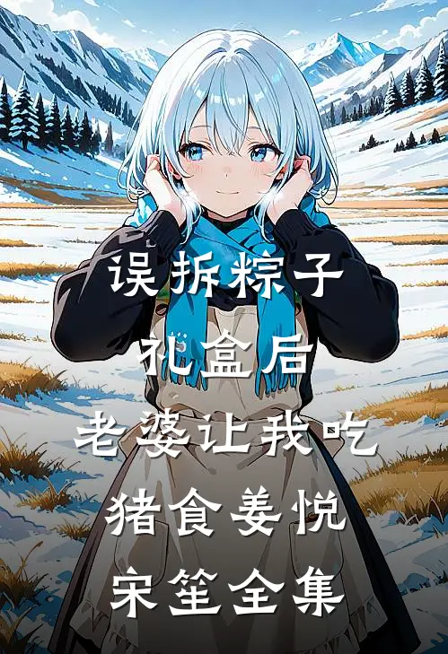 误拆粽子礼盒后，老婆让我吃猪食姜悦宋笙全集