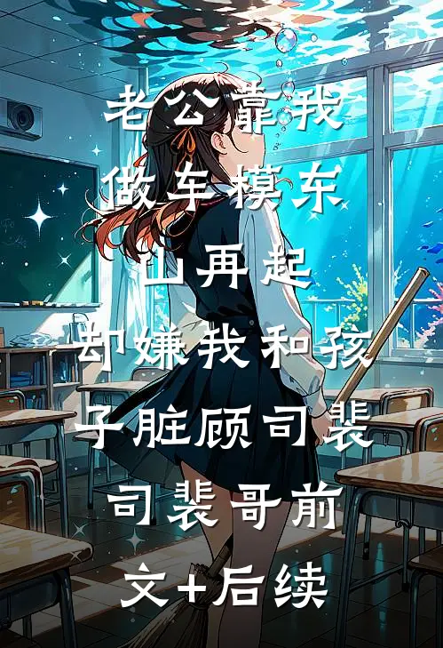 老公靠我做车模东山再起，却嫌我和孩子脏顾司裴司裴哥前文+后续