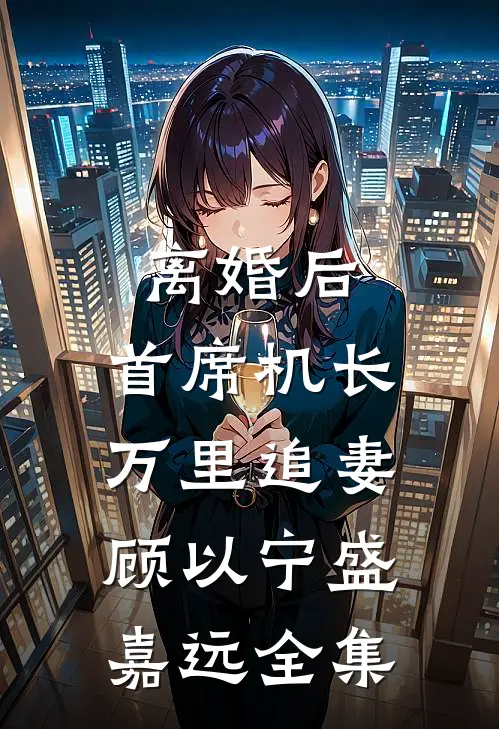 离婚后，首席机长万里追妻顾以宁盛嘉远全集