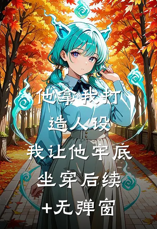 他拿我打造人设，我让他牢底坐穿后续+无弹窗
