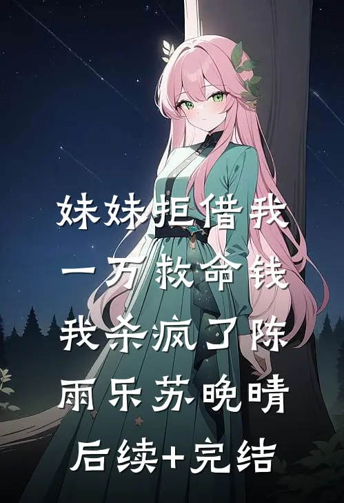 妹妹拒借我一万救命钱，我杀疯了陈雨乐苏晚晴后续+完结