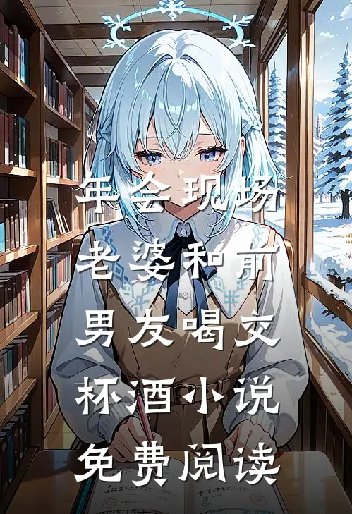 年会现场，老婆和前男友喝交杯酒小说免费阅读