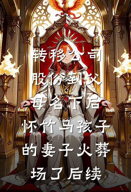 转移公司股份到父母名下后，怀竹马孩子的妻子火葬场了后续