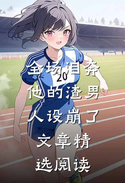 全场泪奔，他的渣男人设崩了文章精选阅读
