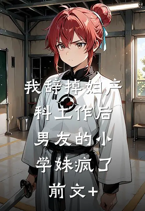 我辞掉妇产科工作后，男友的小学妹疯了前文+