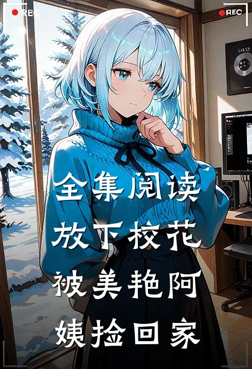 全集阅读放下校花，被美艳阿姨捡回家