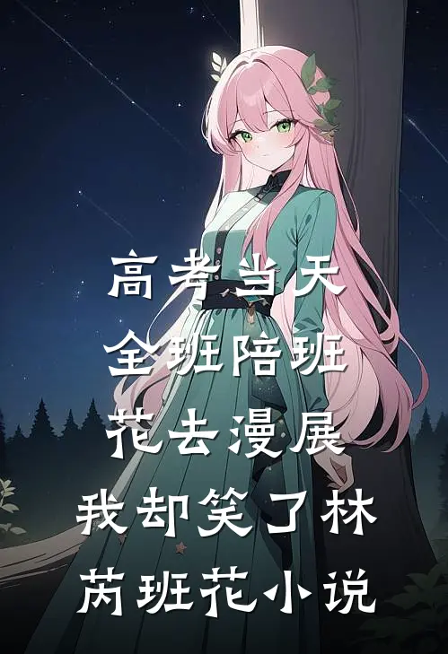 高考当天全班陪班花去漫展，我却笑了林芮班花小说