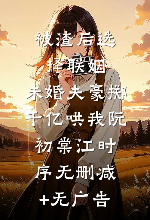 被渣后选择联姻，未婚夫豪掷千亿哄我阮初棠江时序无删减+无广告