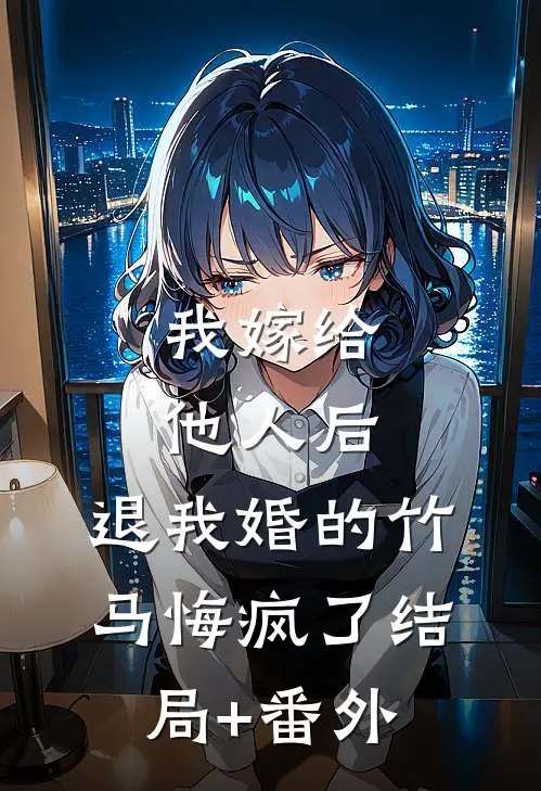我嫁给他人后，退我婚的竹马悔疯了结局+番外