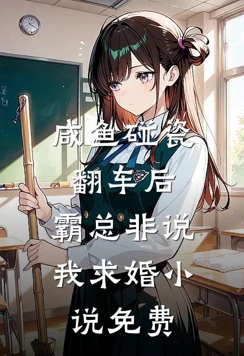 咸鱼碰瓷翻车后，霸总非说我求婚小说免费