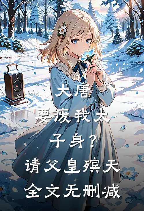 大唐：要废我太子身？请父皇殡天全文无删减
