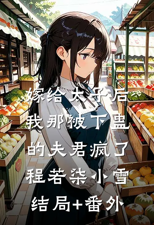 嫁给太子后，我那被下蛊的夫君疯了程若柒小雪结局+番外
