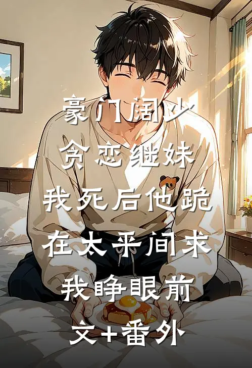 豪门阔少贪恋继妹，我死后他跪在太平间求我睁眼前文+番外