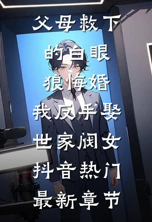 父母救下的白眼狼悔婚，我反手娶世家阀女抖音热门最新章节