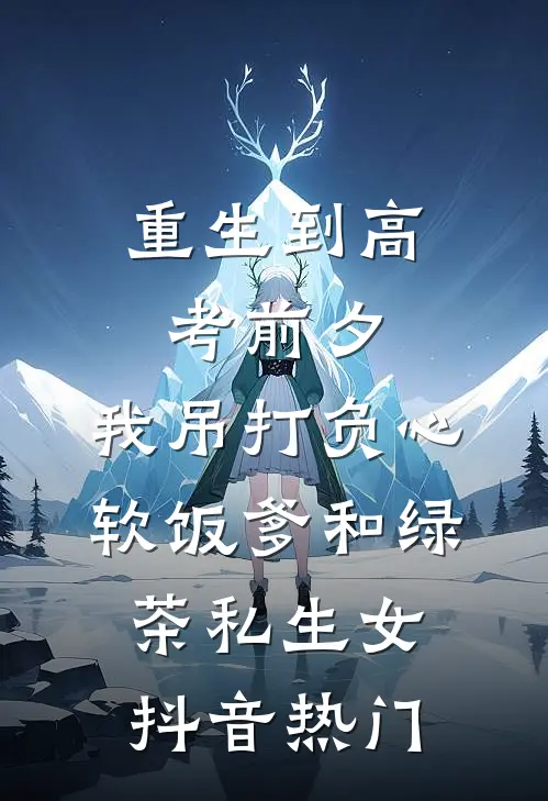 重生到高考前夕，我吊打负心软饭爹和绿茶私生女抖音热门