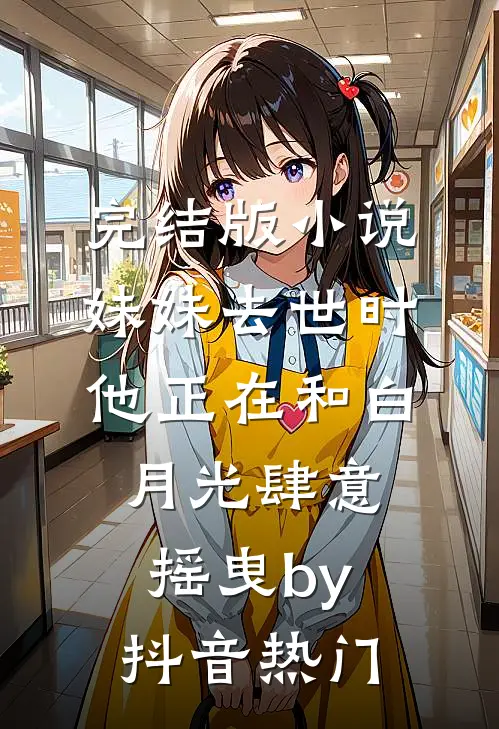 完结版小说妹妹去世时，他正在和白月光肆意摇曳by抖音热门