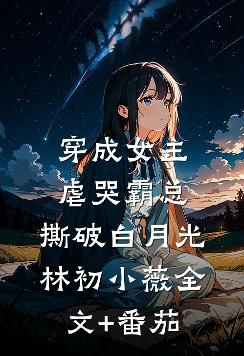 穿成女主：虐哭霸总，撕破白月光林初小薇全文+番茄