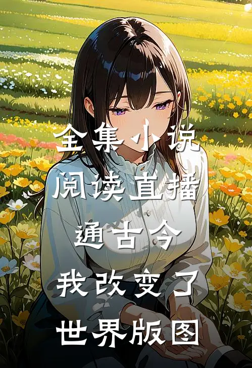 全集小说阅读直播通古今，我改变了世界版图